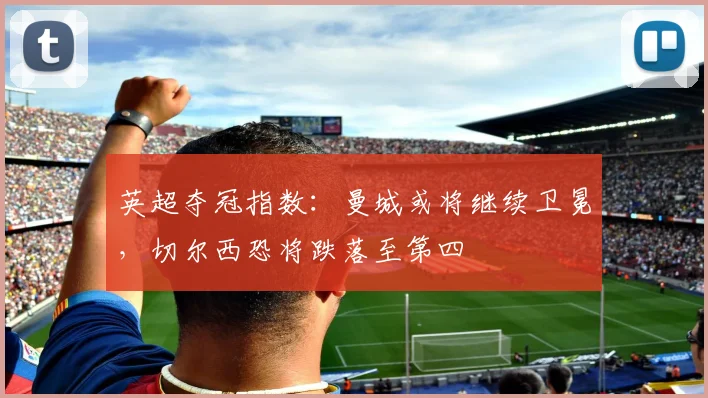 英超夺冠指数：曼城或将继续卫冕，切尔西恐将跌落至第四