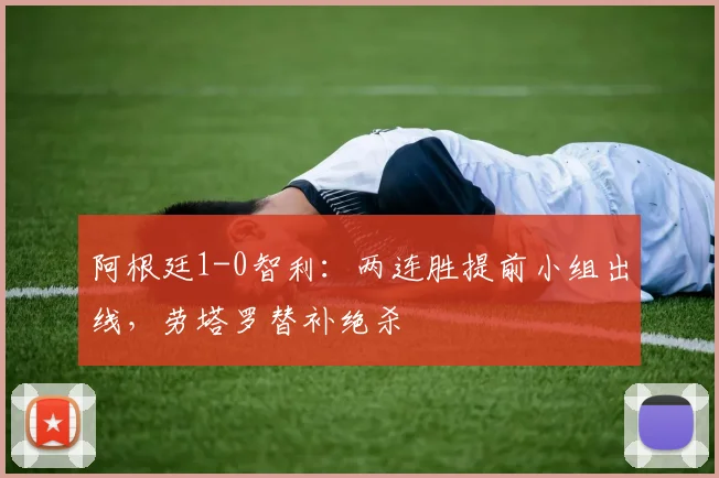 阿根廷1-0智利：两连胜提前小组出线，劳塔罗替补绝杀