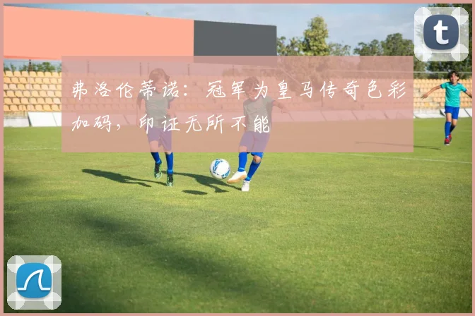 弗洛伦蒂诺：冠军为皇马传奇色彩加码，印证无所不能