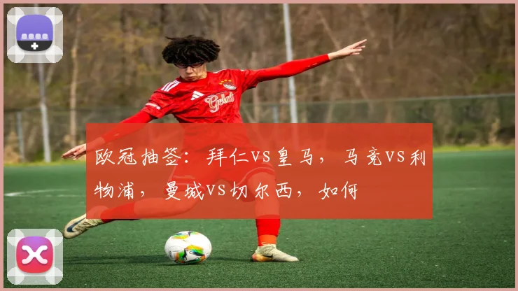 欧冠抽签：拜仁vs皇马，马竞vs利物浦，曼城vs切尔西，如何