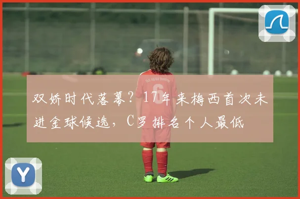 双娇时代落幕？17年来梅西首次未进金球候选，C罗排名个人最低