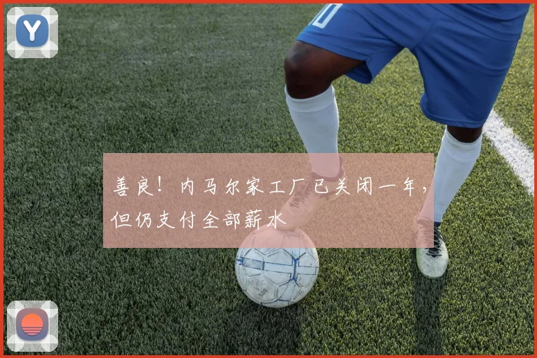 善良！内马尔家工厂已关闭一年，但仍支付全部薪水