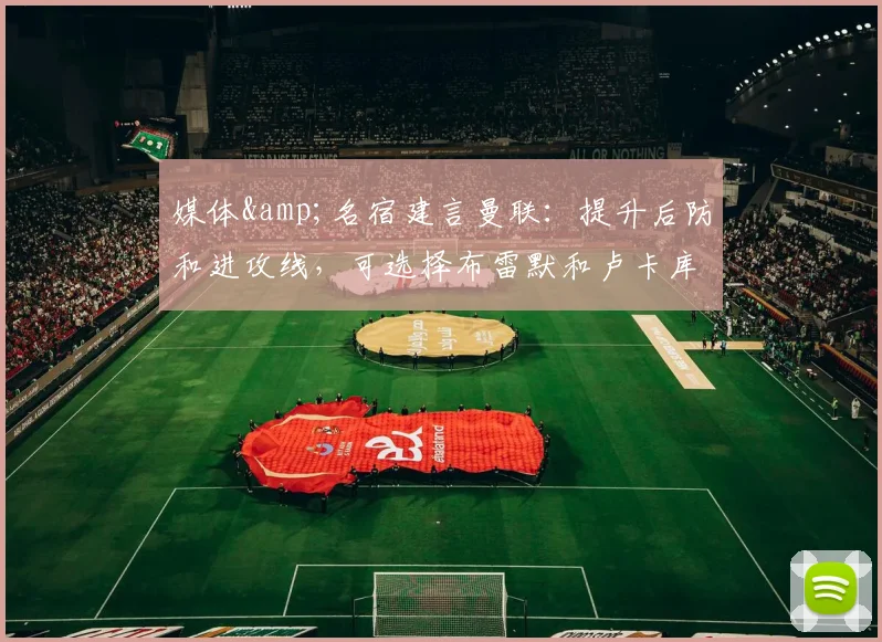 媒体&名宿建言曼联：提升后防和进攻线，可选择布雷默和卢卡库