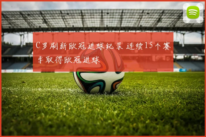 C罗刷新欧冠进球纪录 连续15个赛季取得欧冠进球