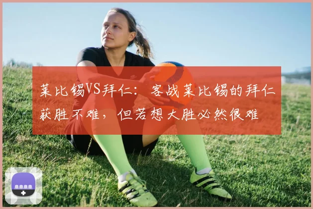 莱比锡VS拜仁：客战莱比锡的拜仁获胜不难，但若想大胜必然很难