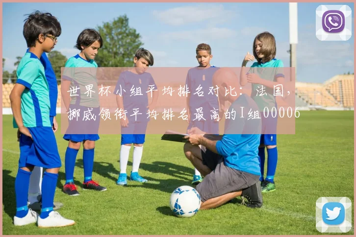 世界杯小组平均排名对比：法国，挪威领衔平均排名最高的I组0000644