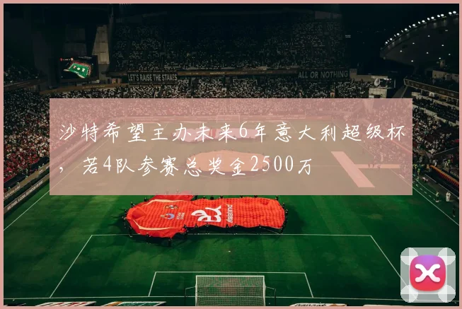 沙特希望主办未来6年意大利超级杯，若4队参赛总奖金2500万