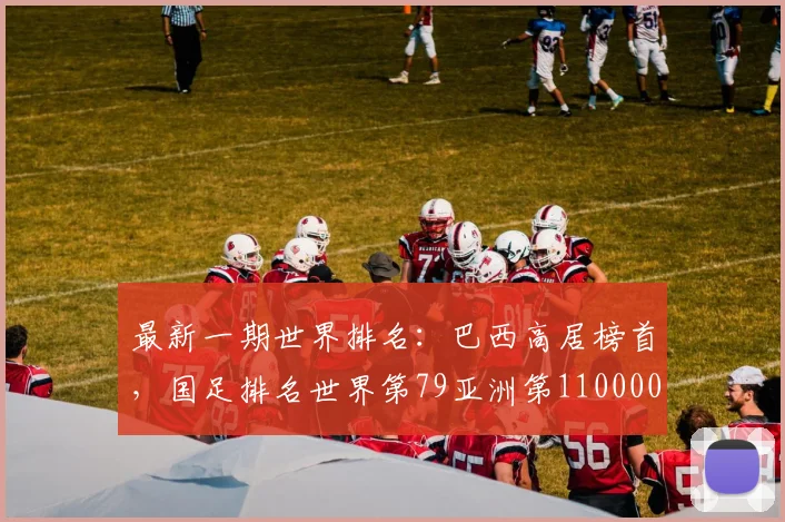 最新一期世界排名：巴西高居榜首，国足排名世界第79亚洲第110000644