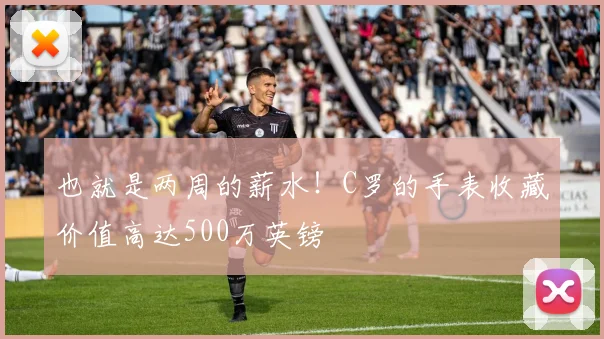 也就是两周的薪水！C罗的手表收藏价值高达500万英镑