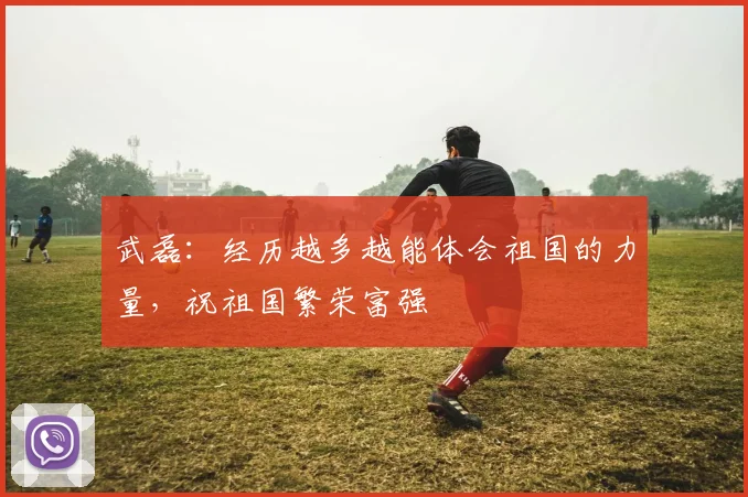 武磊：经历越多越能体会祖国的力量，祝祖国繁荣富强