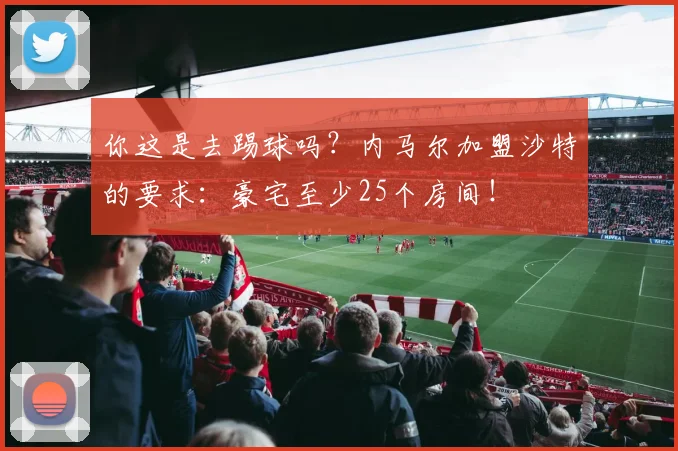 你这是去踢球吗？内马尔加盟沙特的要求：豪宅至少25个房间！