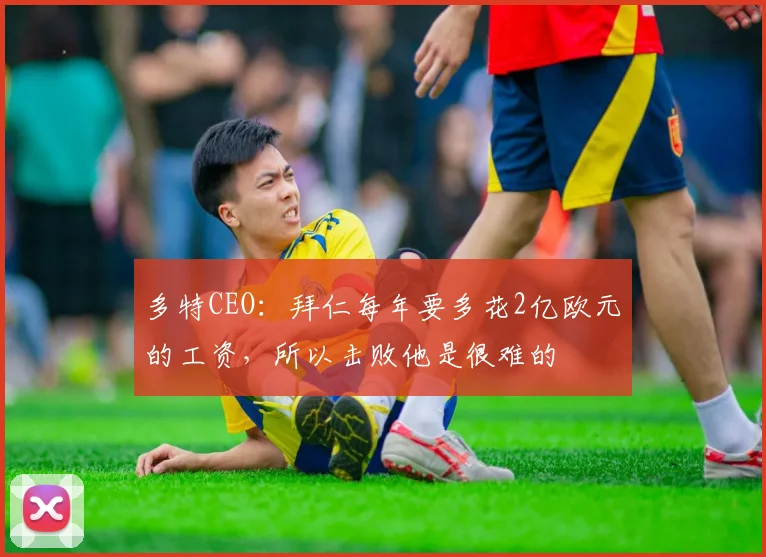 多特CEO：拜仁每年要多花2亿欧元的工资，所以击败他是很难的