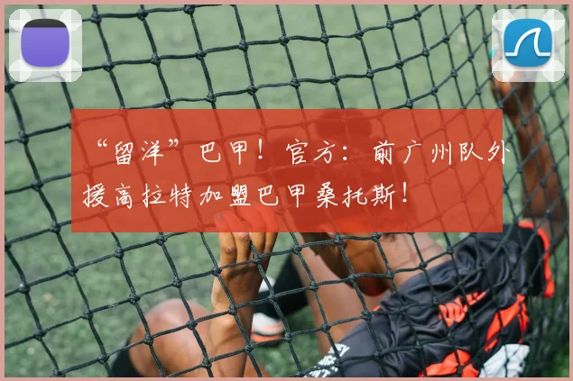 “留洋”巴甲！官方：前广州队外援高拉特加盟巴甲桑托斯！