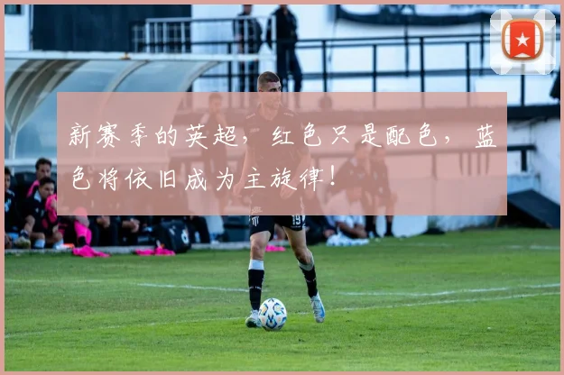 新赛季的英超，红色只是配色，蓝色将依旧成为主旋律！