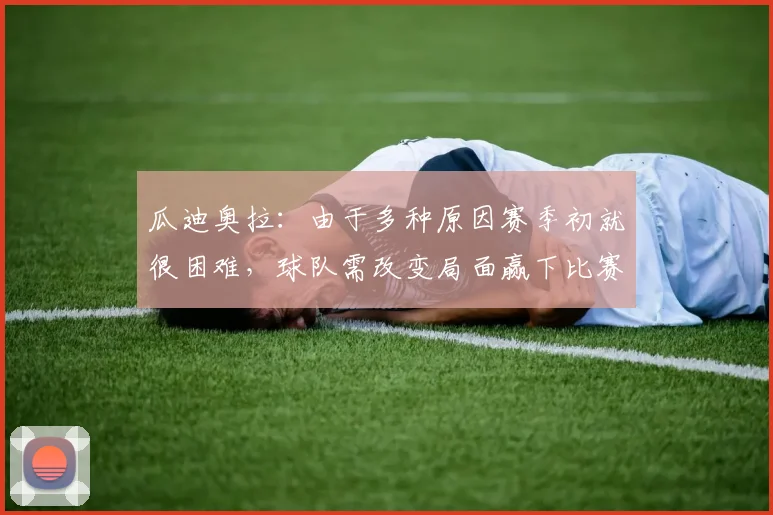 瓜迪奥拉：由于多种原因赛季初就很困难，球队需改变局面赢下比赛