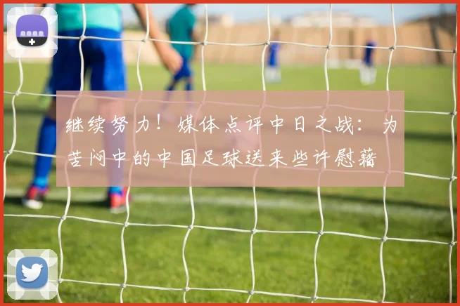 继续努力！媒体点评中日之战：为苦闷中的中国足球送来些许慰藉